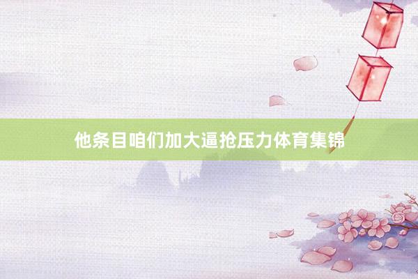 他条目咱们加大逼抢压力体育集锦