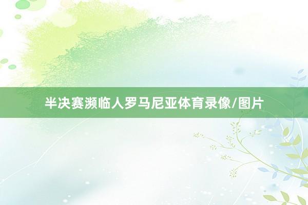 半决赛濒临人罗马尼亚体育录像/图片