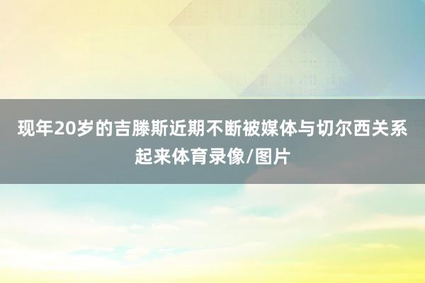 现年20岁的吉滕斯近期不断被媒体与切尔西关系起来体育录像/图片