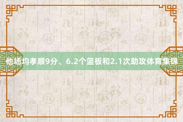 他场均孝顺9分、6.2个篮板和2.1次助攻体育集锦
