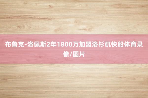 布鲁克-洛佩斯2年1800万加盟洛杉矶快船体育录像/图片