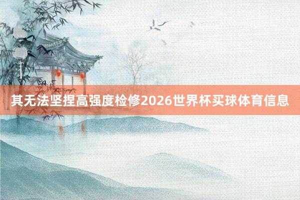 其无法坚捏高强度检修2026世界杯买球体育信息
