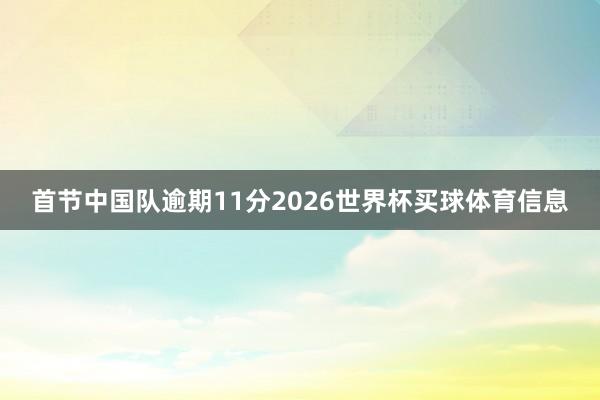 首节中国队逾期11分2026世界杯买球体育信息