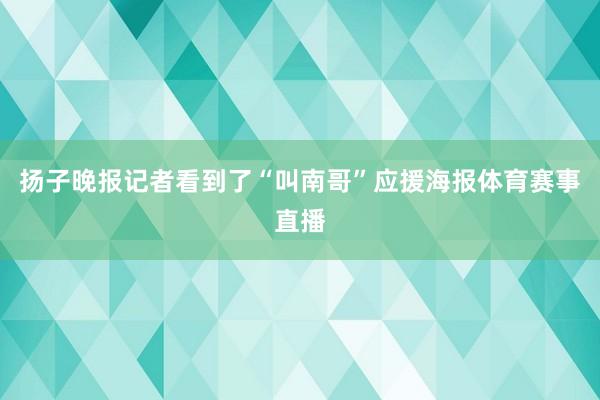 扬子晚报记者看到了“叫南哥”应援海报体育赛事直播