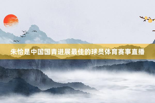 朱恰是中国国青进展最佳的球员体育赛事直播