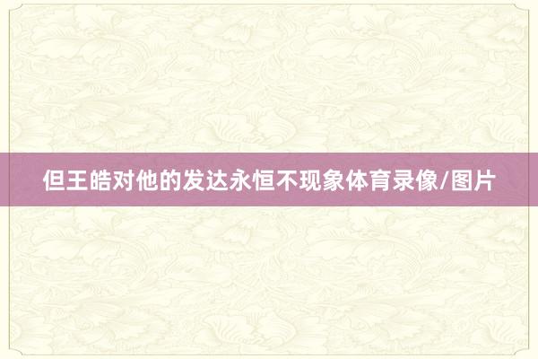 但王皓对他的发达永恒不现象体育录像/图片