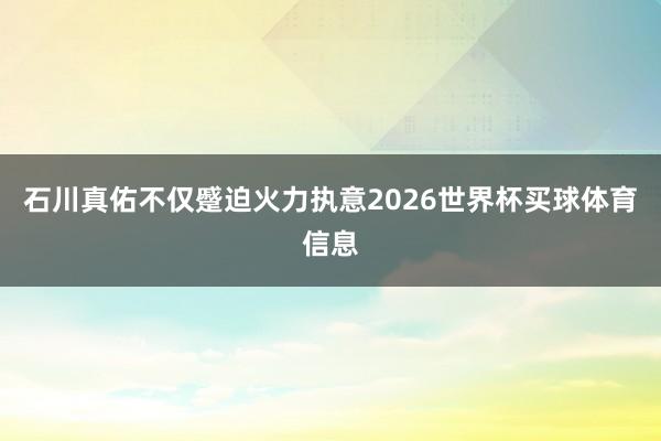 石川真佑不仅蹙迫火力执意2026世界杯买球体育信息