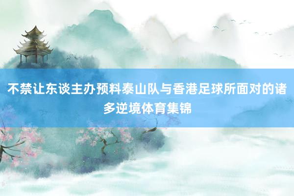 不禁让东谈主办预料泰山队与香港足球所面对的诸多逆境体育集锦
