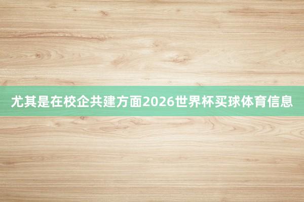 尤其是在校企共建方面2026世界杯买球体育信息