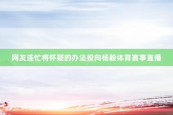 网友连忙将怀疑的办法投向杨毅体育赛事直播