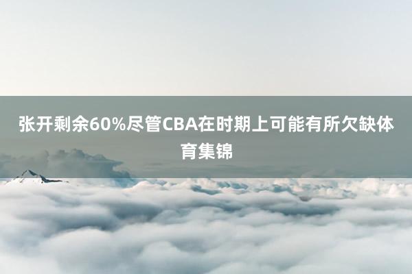 张开剩余60%尽管CBA在时期上可能有所欠缺体育集锦