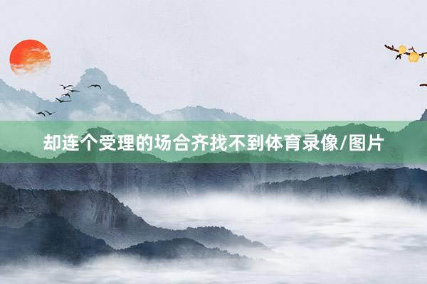 却连个受理的场合齐找不到体育录像/图片