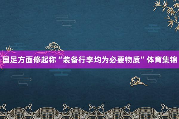 国足方面修起称“装备行李均为必要物质”体育集锦