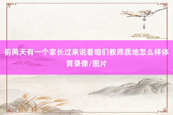 前两天有一个家长过来说看咱们教师质地怎么样体育录像/图片