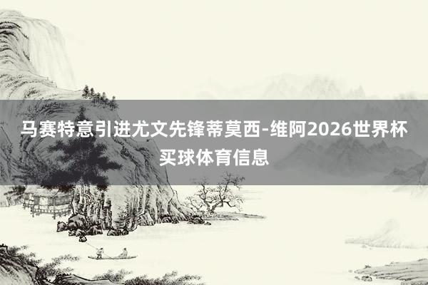 马赛特意引进尤文先锋蒂莫西-维阿2026世界杯买球体育信息