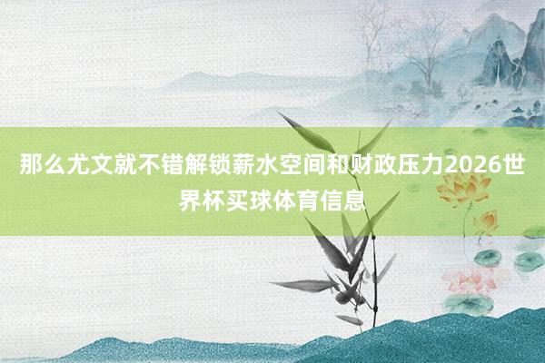 那么尤文就不错解锁薪水空间和财政压力2026世界杯买球体育信息