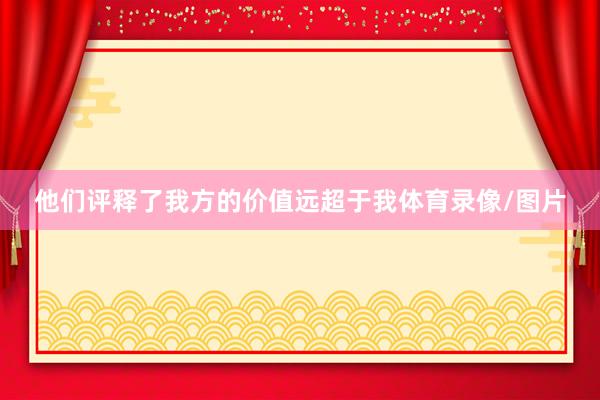 他们评释了我方的价值远超于我体育录像/图片