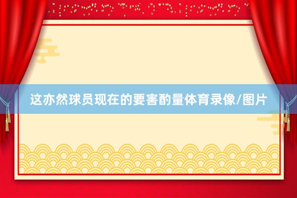 这亦然球员现在的要害酌量体育录像/图片