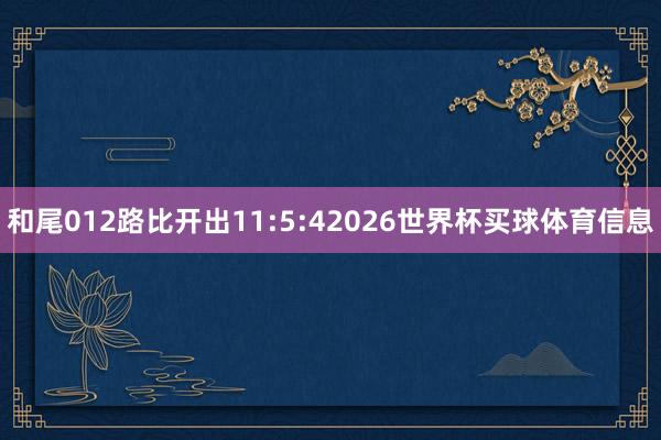 和尾012路比开出11:5:42026世界杯买球体育信息