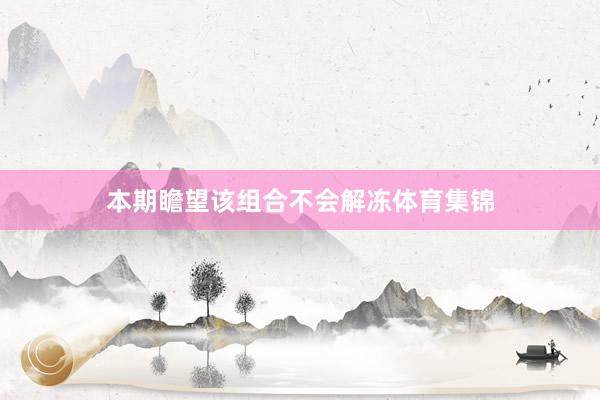 本期瞻望该组合不会解冻体育集锦
