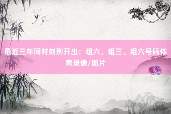 最近三年同时刻别开出：组六、组三、组六号码体育录像/图片
