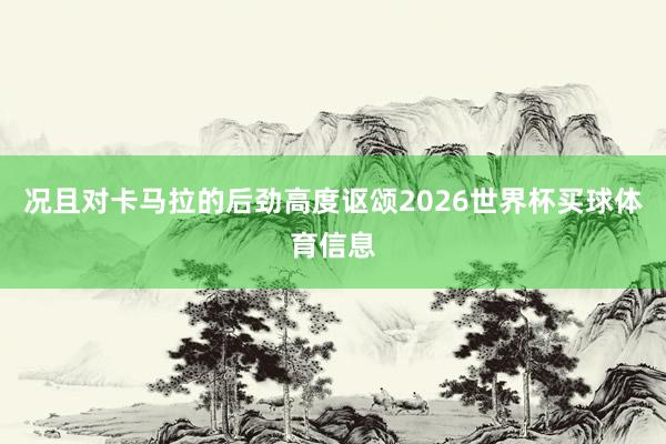 况且对卡马拉的后劲高度讴颂2026世界杯买球体育信息