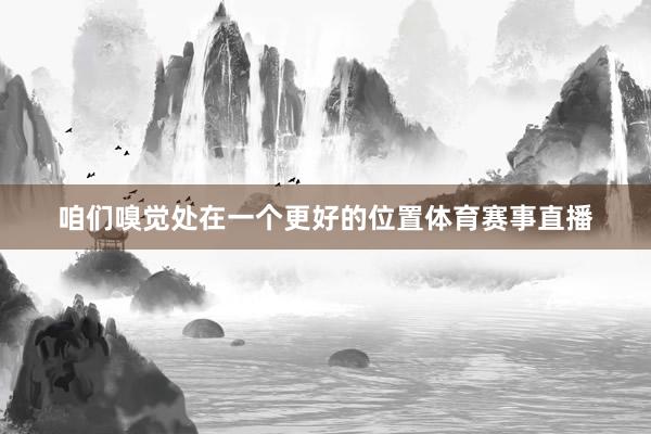 咱们嗅觉处在一个更好的位置体育赛事直播