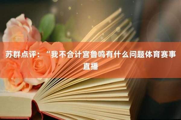 苏群点评：“我不合计宫鲁鸣有什么问题体育赛事直播