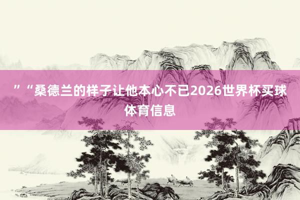 ”“桑德兰的样子让他本心不已2026世界杯买球体育信息