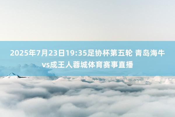 2025年7月23日19:35足协杯第五轮 青岛海牛vs成王人蓉城体育赛事直播