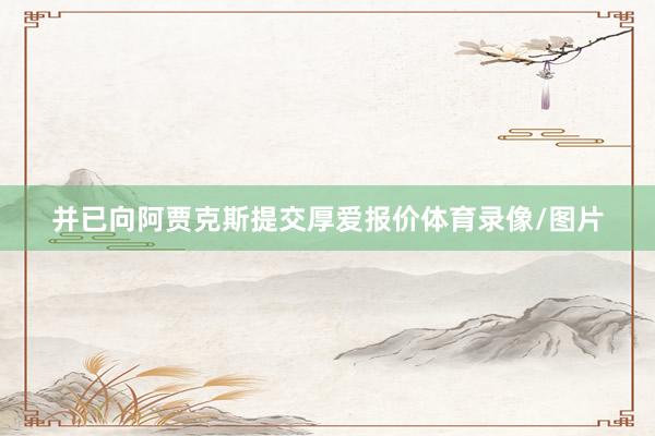 并已向阿贾克斯提交厚爱报价体育录像/图片