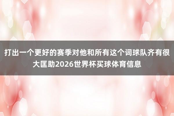 打出一个更好的赛季对他和所有这个词球队齐有很大匡助2026世界杯买球体育信息