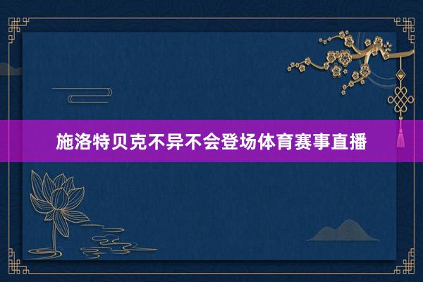 施洛特贝克不异不会登场体育赛事直播