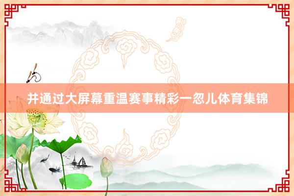 并通过大屏幕重温赛事精彩一忽儿体育集锦