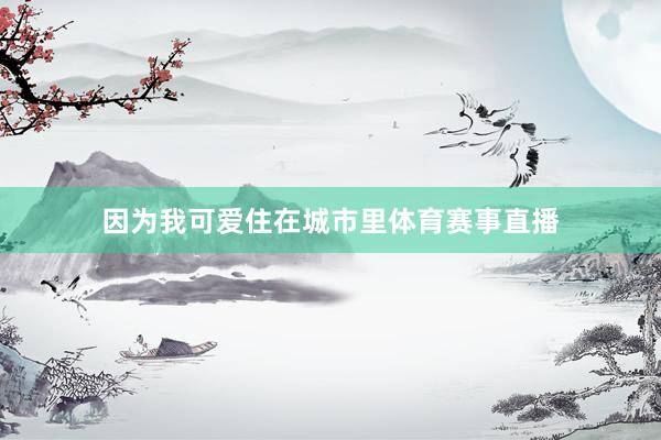 因为我可爱住在城市里体育赛事直播