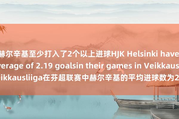 赫尔辛基至少打入了2个以上进球HJK Helsinki have scored an average of 2.19 goalsin their games in Veikkausliiga在芬超联赛中赫尔辛基的平均进球数为2.19个体育录像/图片