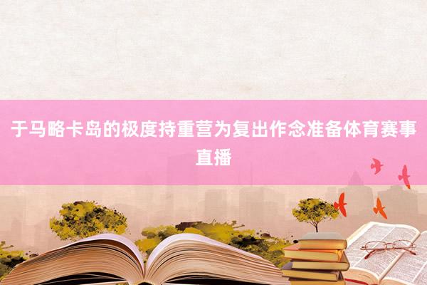 于马略卡岛的极度持重营为复出作念准备体育赛事直播