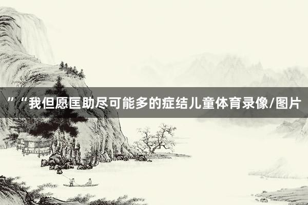 ”“我但愿匡助尽可能多的症结儿童体育录像/图片