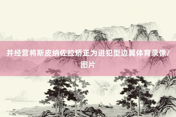 并经营将斯皮纳佐拉矫正为进犯型边翼体育录像/图片