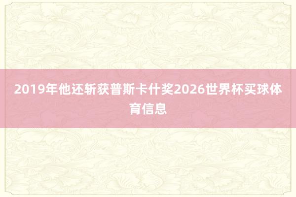2019年他还斩获普斯卡什奖2026世界杯买球体育信息