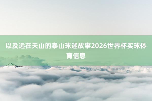 以及远在天山的泰山球迷故事2026世界杯买球体育信息