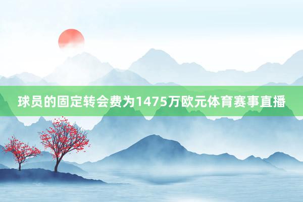 球员的固定转会费为1475万欧元体育赛事直播