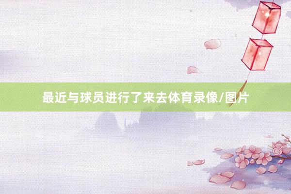 最近与球员进行了来去体育录像/图片