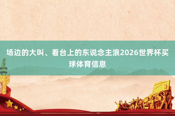 场边的大叫、看台上的东说念主浪2026世界杯买球体育信息