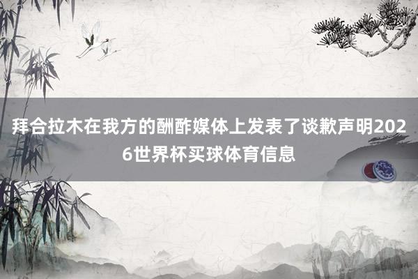 拜合拉木在我方的酬酢媒体上发表了谈歉声明2026世界杯买球体育信息