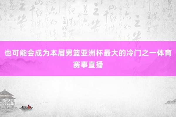也可能会成为本届男篮亚洲杯最大的冷门之一体育赛事直播
