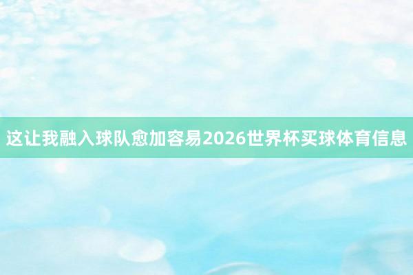 这让我融入球队愈加容易2026世界杯买球体育信息