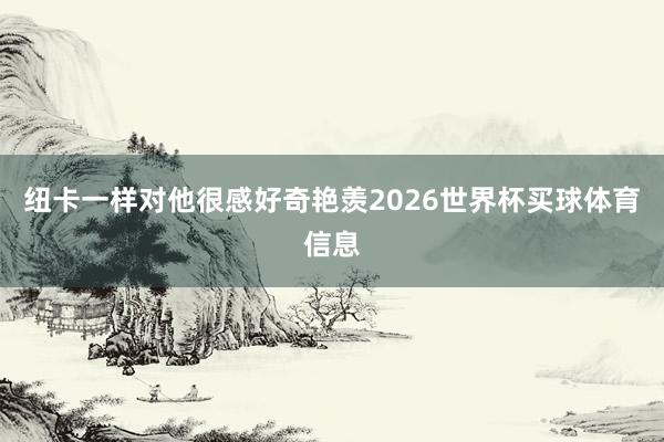 纽卡一样对他很感好奇艳羡2026世界杯买球体育信息