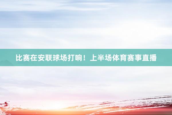 比赛在安联球场打响！上半场体育赛事直播