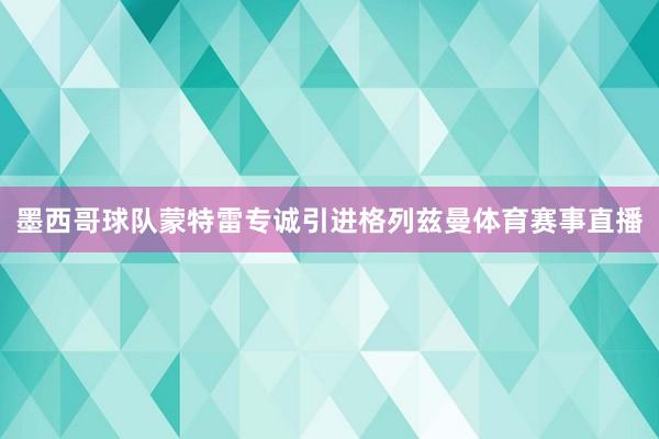 墨西哥球队蒙特雷专诚引进格列兹曼体育赛事直播